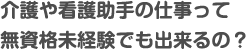 介護や看護助手の仕事って無資格未経験でも出来るの？