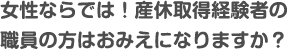 女性ならでは！産休取得経験者の職員の方はおみえになりますか？