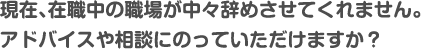 現在、在職中の職場が中々辞めさせてくれません。アドバイスや相談にのっていただけますか？