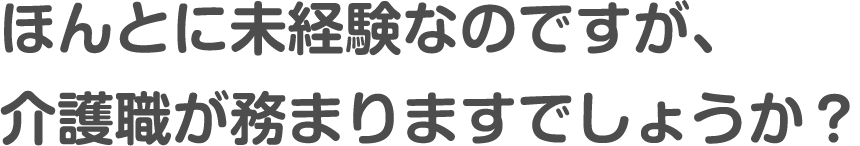 ほんとに未経験なのですが、介護職が務まりますでしょうか？