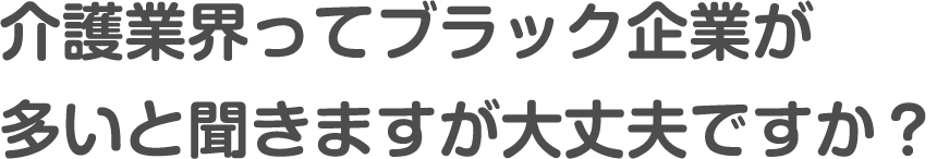 介護業界ってブラック企業が多いと聞きますが大丈夫ですか？