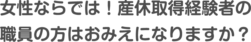 女性ならでは！産休取得経験者の職員の方はおみえになりますか？