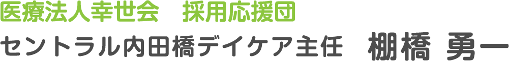 医療法人幸世会　採用応援団　セントラル内田橋デイケア主任  棚橋 勇一
