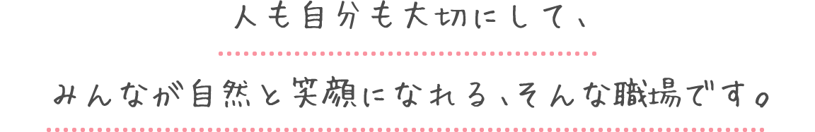 人も自分も大切にして、みんなが自然と笑顔になれる、そんな職場です。
