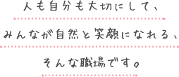 人も自分も大切にして、みんなが自然と笑顔になれる、そんな職場です。