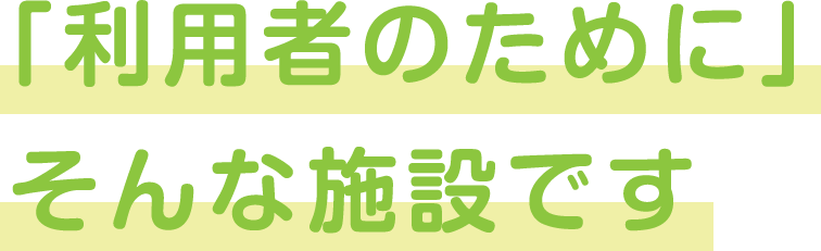 「利用者のために」そんな施設です