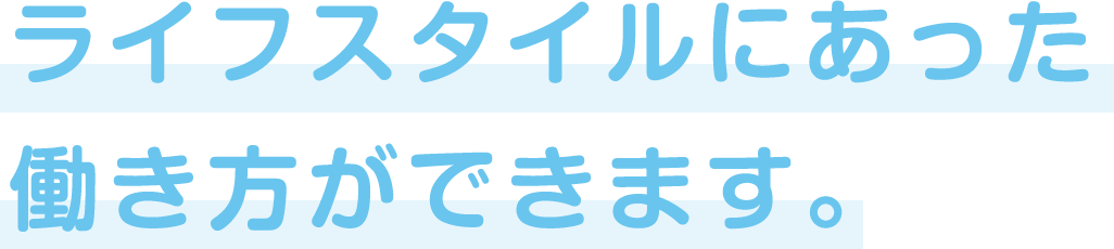 ライフスタイルに合った働き方ができます
