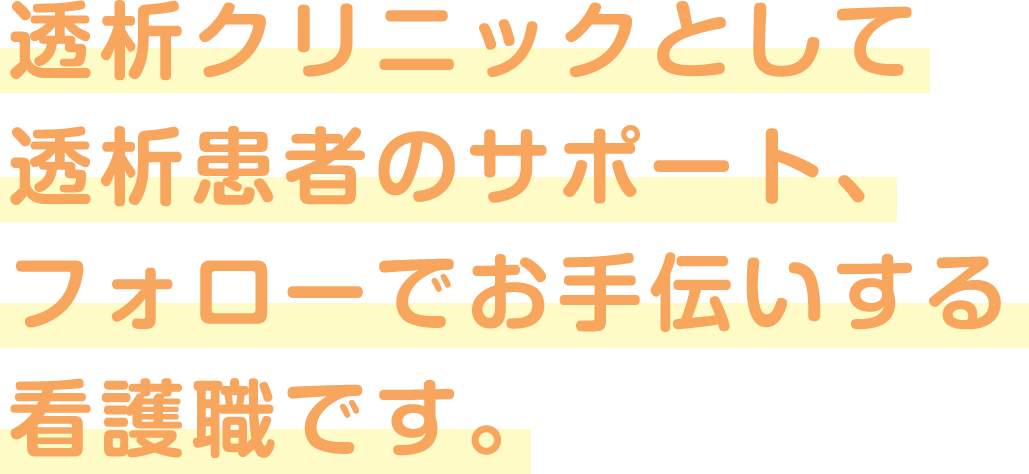 透析クリニックとして透析患者のサポート、フォローでお手伝いする看護職です。