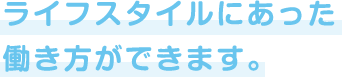 ライフスタイルに合った働き方ができます